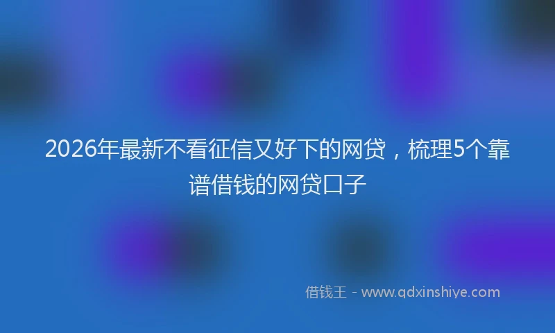 2026年最新不看征信又好下的网贷,梳理5个靠谱借钱的网贷口子