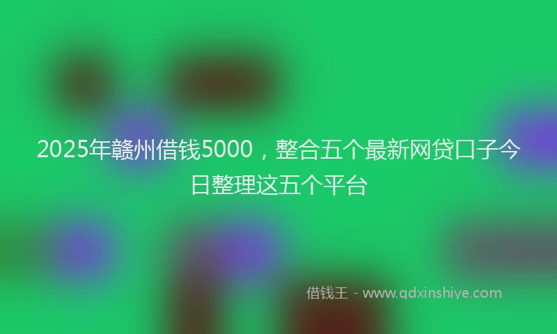 2025年赣州借钱5000，整合五个最新网贷口子今日整理这五个平台