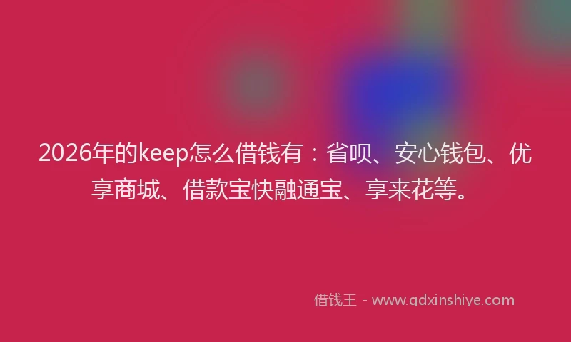 2026年的keep怎么借钱有:省呗、安心钱包、优享商城、借款宝快融通宝、享来花等。