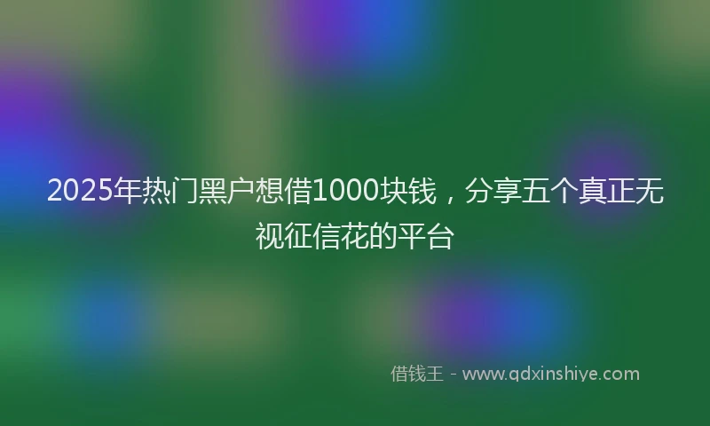2025年热门黑户想借1000块钱,分享五个真正无视征信花的平台