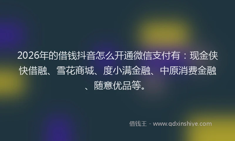 2026年的借钱抖音怎么开通微信支付有：现金侠快借融、雪花商城、度小满金融、中原消费金融、随意优品等。