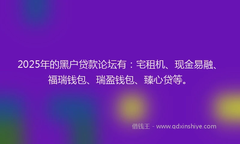 2025年的黑户贷款论坛有：宅租机、现金易融、福瑞钱包、瑞盈钱包、臻心贷等。