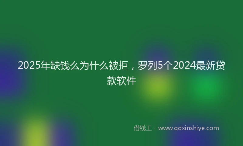 2025年缺钱么为什么被拒，罗列5个2024最新贷款软件