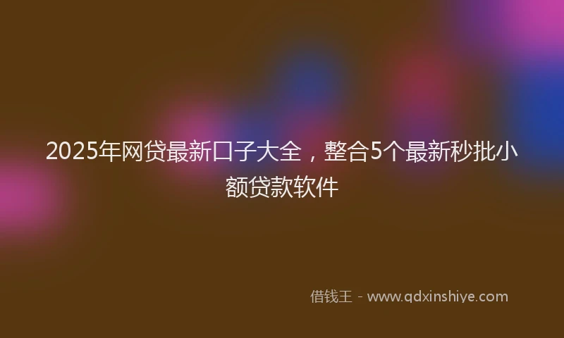 2025年网贷最新口子大全，整合5个最新秒批小额贷款软件