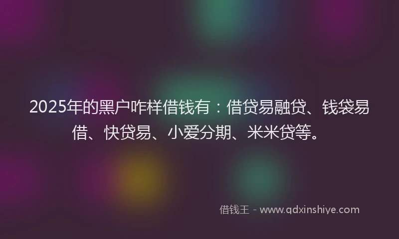 2025年的黑户咋样借钱有:借贷易融贷、钱袋易借、快贷易、小爱分期、米米贷等。