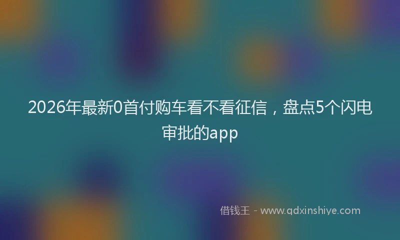2026年最新0首付购车看不看征信,盘点5个闪电审批的app