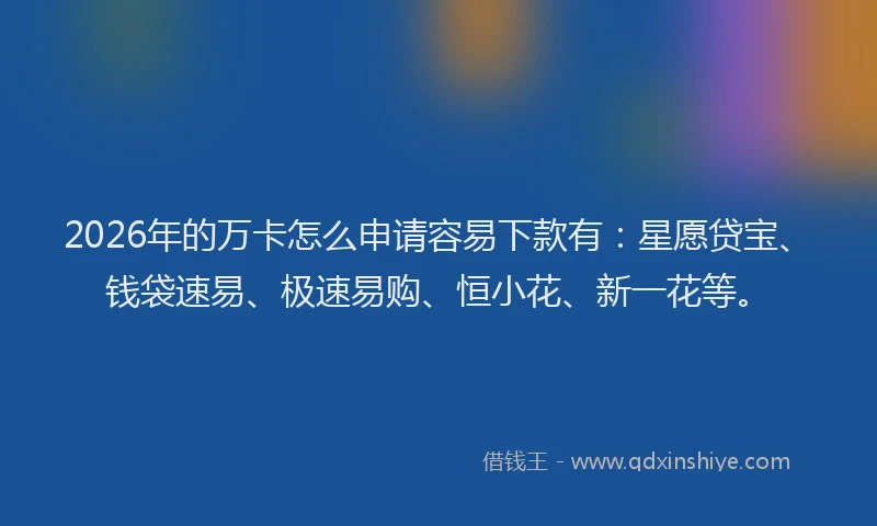 2026年的万卡怎么申请容易下款有:星愿贷宝、钱袋速易、极速易购、恒小花、新一花等。