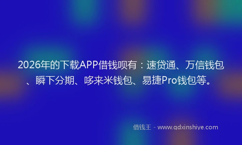 2026年的下载APP借钱呗有:速贷通、万信钱包、瞬下分期、哆来米钱包、易捷Pro钱包等。