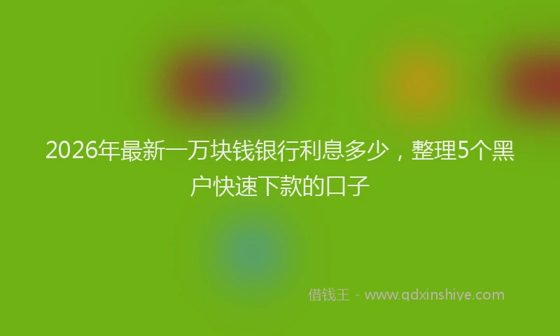 2026年最新一万块钱银行利息多少，整理5个黑户快速下款的口子