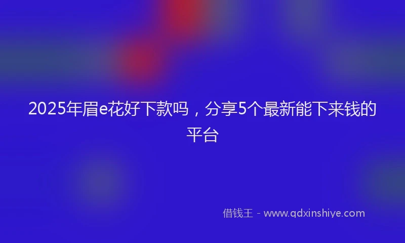 2025年眉e花好下款吗，分享5个最新能下来钱的平台