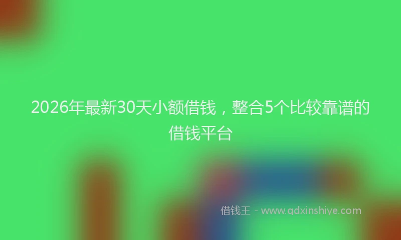 2026年最新30天小额借钱，整合5个比较靠谱的借钱平台