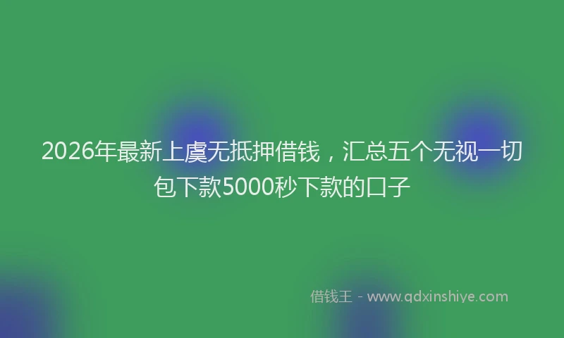 2026年最新上虞无抵押借钱，汇总五个无视一切包下款5000秒下款的口子