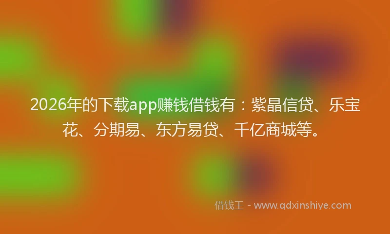 2026年的下载app赚钱借钱有:紫晶信贷、乐宝花、分期易、东方易贷、千亿商城等。