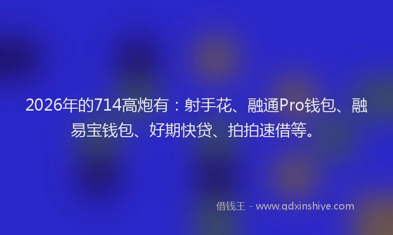 2026年的714高炮有:射手花、融通Pro钱包、融易宝钱包、好期快贷、拍拍速借等。