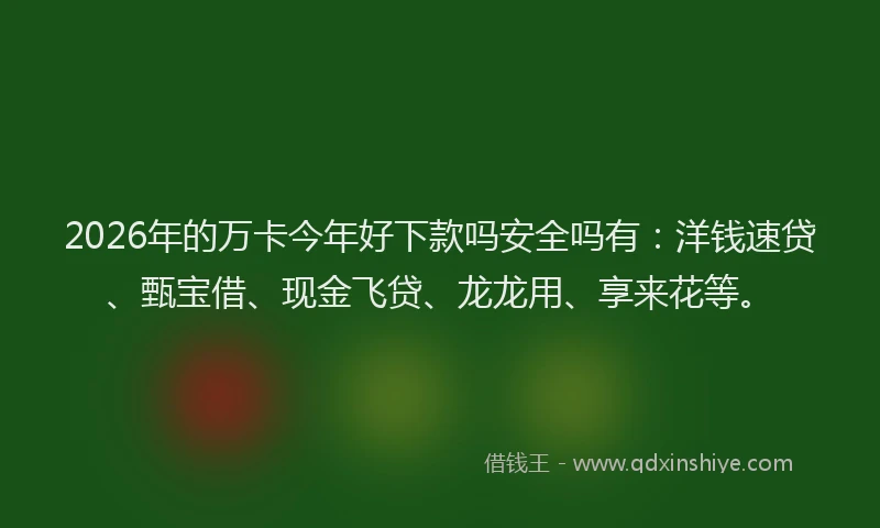 2026年的万卡今年好下款吗安全吗有:洋钱速贷、甄宝借、现金飞贷、龙龙用、享来花等。