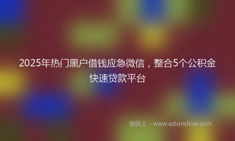 2025年热门黑户借钱应急微信,整合5个公积金快速贷款平台