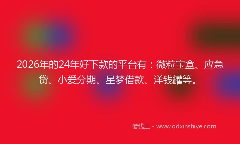 2026年的24年好下款的平台有：微粒宝盒、应急贷、小爱分期、星梦借款、洋钱罐等。