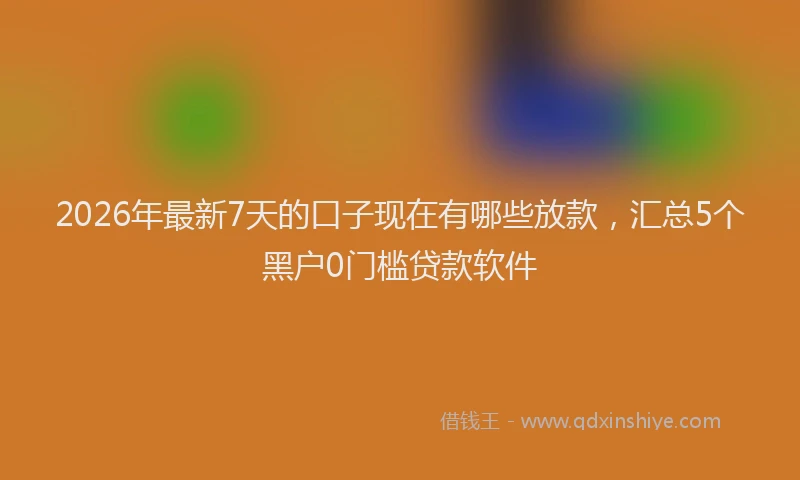 2026年最新7天的口子现在有哪些放款，汇总5个黑户0门槛贷款软件