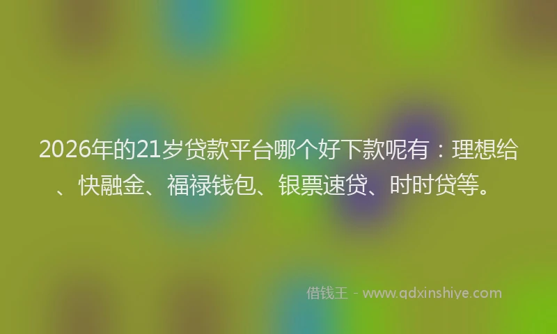 2026年的21岁贷款平台哪个好下款呢有：理想给、快融金、福禄钱包、银票速贷、时时贷等。
