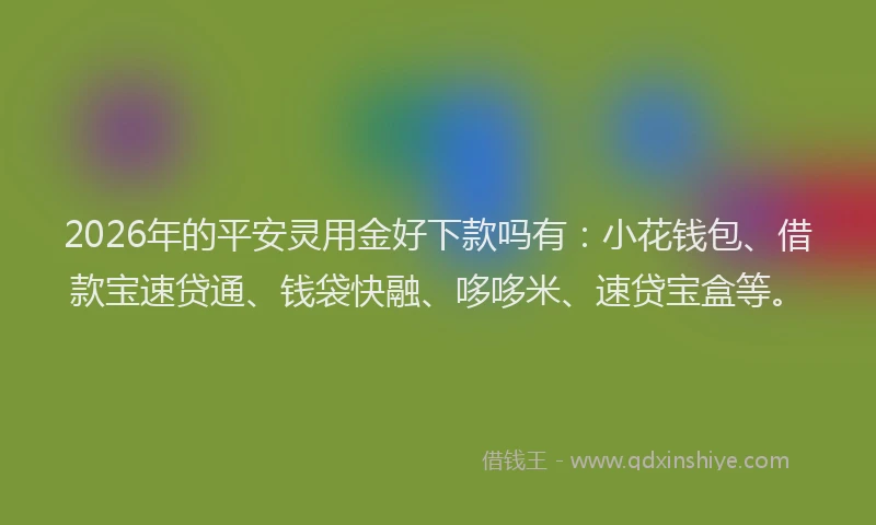 2026年的平安灵用金好下款吗有:小花钱包、借款宝速贷通、钱袋快融、哆哆米、速贷宝盒等。