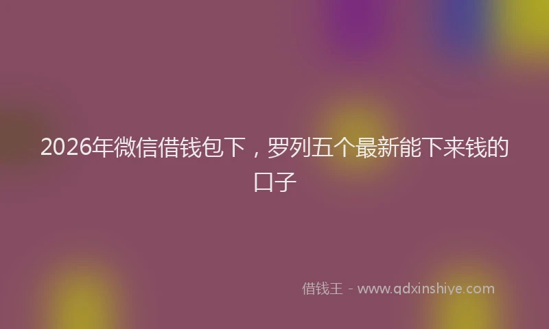 2026年微信借钱包下,罗列五个最新能下来钱的口子