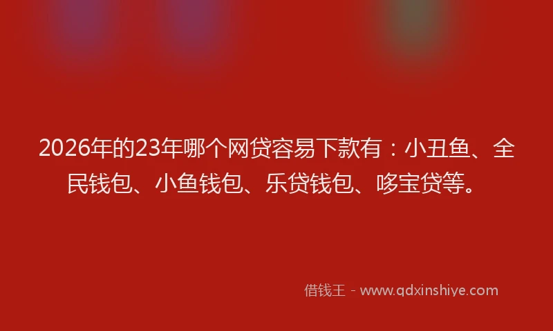 2026年的23年哪个网贷容易下款有：小丑鱼、全民钱包、小鱼钱包、乐贷钱包、哆宝贷等。