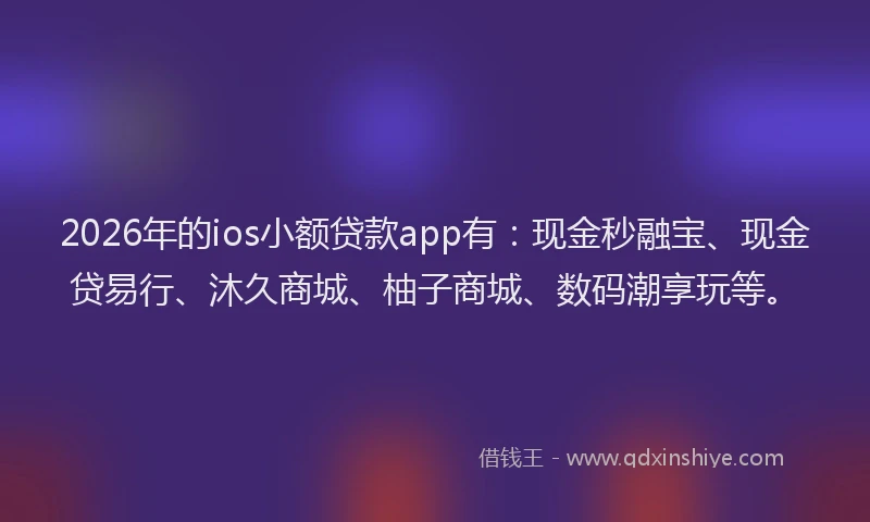 2026年的ios小额贷款app有:现金秒融宝、现金贷易行、沐久商城、柚子商城、数码潮享玩等。
