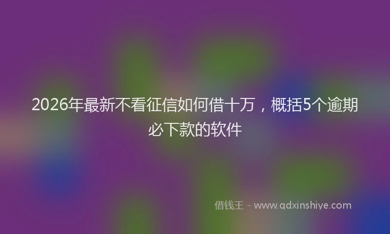 2026年最新不看征信如何借十万,概括5个逾期必下款的软件