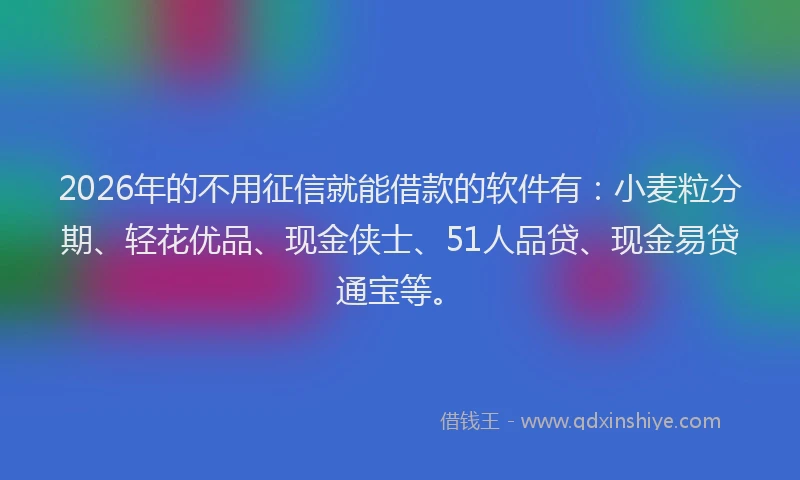 2026年的不用征信就能借款的软件有:小麦粒分期、轻花优品、现金侠士、51人品贷、现金易贷通宝等。