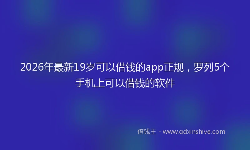 2026年最新19岁可以借钱的app正规，罗列5个手机上可以借钱的软件