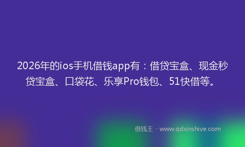 2026年的ios手机借钱app有:借贷宝盒、现金秒贷宝盒、口袋花、乐享Pro钱包、51快借等。