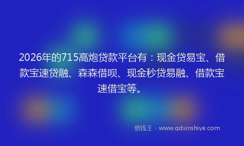 2026年的715高炮贷款平台有:现金贷易宝、借款宝速贷融、森森借呗、现金秒贷易融、借款宝速借宝等。