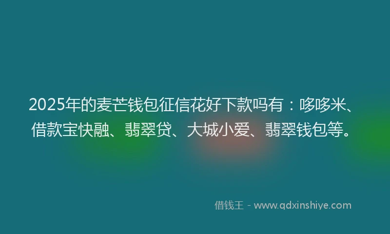 2025年的麦芒钱包征信花好下款吗有：哆哆米、借款宝快融、翡翠贷、大城小爱、翡翠钱包等。