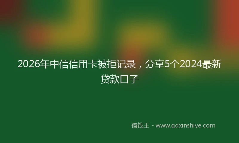 2026年中信信用卡被拒记录，分享5个2024最新贷款口子