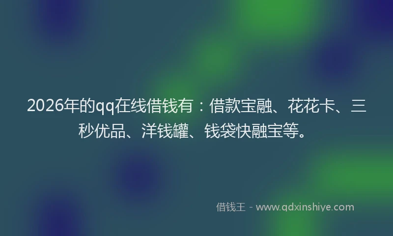 2026年的qq在线借钱有:借款宝融、花花卡、三秒优品、洋钱罐、钱袋快融宝等。