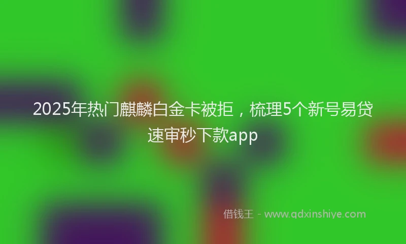 2025年热门麒麟白金卡被拒，梳理5个新号易贷速审秒下款app