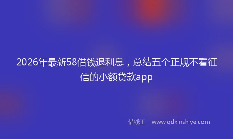 2026年最新58借钱退利息，总结五个正规不看征信的小额贷款app