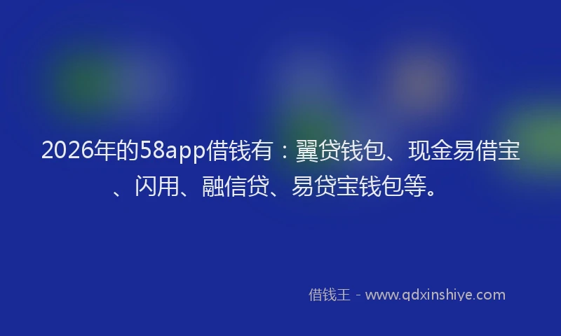 2026年的58app借钱有：翼贷钱包、现金易借宝、闪用、融信贷、易贷宝钱包等。