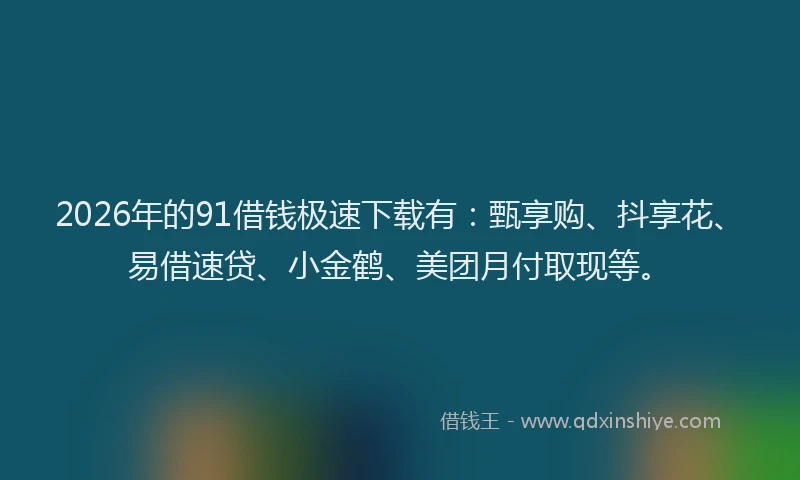 2026年的91借钱极速下载有：甄享购、抖享花、易借速贷、小金鹤、美团月付取现等。