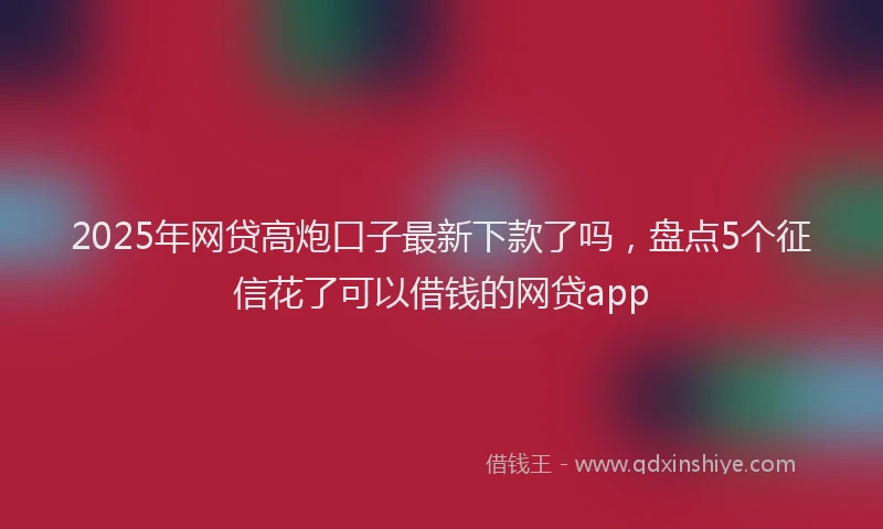2025年网贷高炮口子最新下款了吗，盘点5个征信花了可以借钱的网贷app