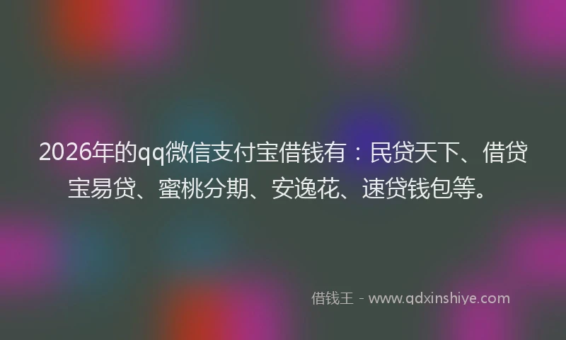 2026年的qq微信支付宝借钱有:民贷天下、借贷宝易贷、蜜桃分期、安逸花、速贷钱包等。