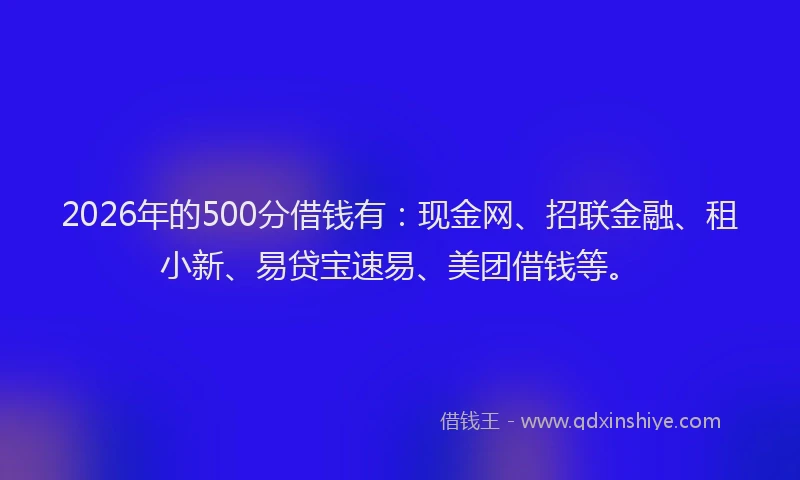 2026年的500分借钱有:现金网、招联金融、租小新、易贷宝速易、美团借钱等。