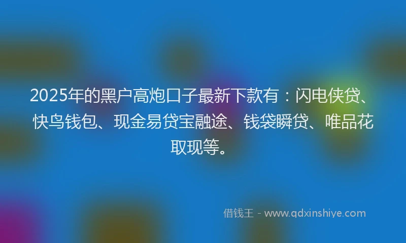 2025年的黑户高炮口子最新下款有：闪电侠贷、快鸟钱包、现金易贷宝融途、钱袋瞬贷、唯品花取现等。