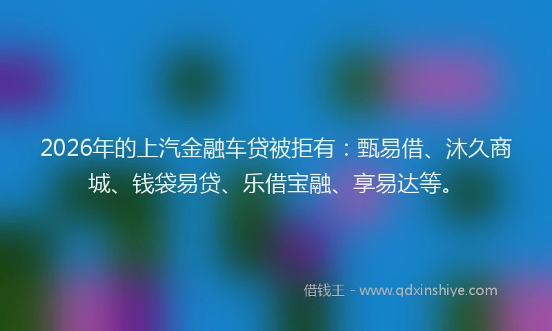 2026年的上汽金融车贷被拒有:甄易借、沐久商城、钱袋易贷、乐借宝融、享易达等。