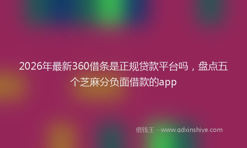 2026年最新360借条是正规贷款平台吗,盘点五个芝麻分负面借款的app