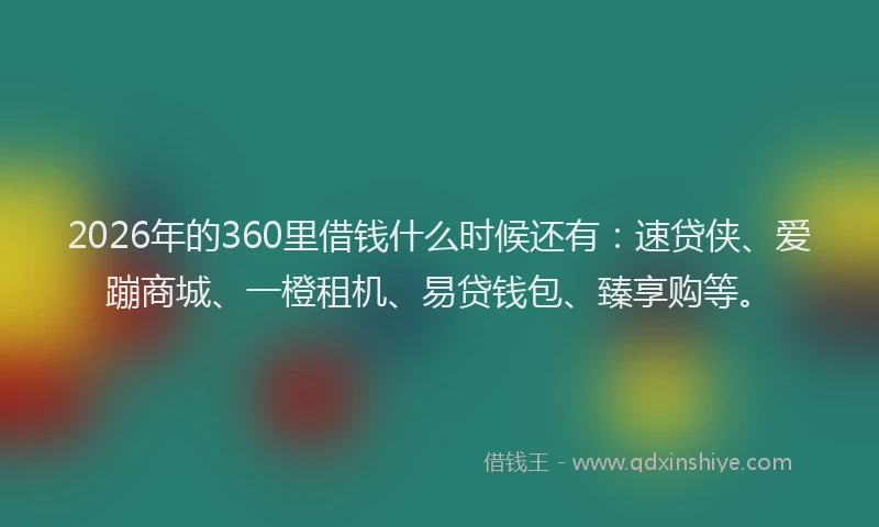 2026年的360里借钱什么时候还有：速贷侠、爱蹦商城、一橙租机、易贷钱包、臻享购等。