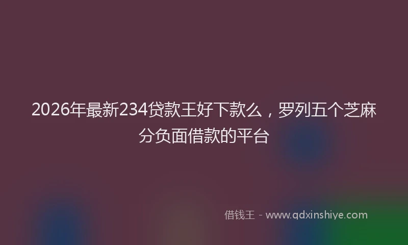 2026年最新234贷款王好下款么，罗列五个芝麻分负面借款的平台