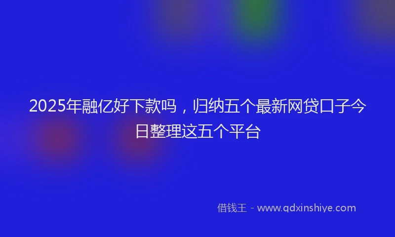 2025年融亿好下款吗,归纳五个最新网贷口子今日整理这五个平台