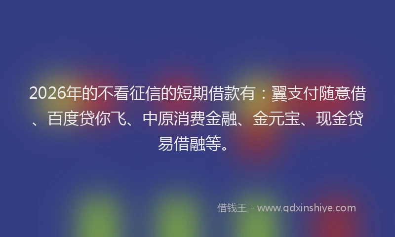 2026年的不看征信的短期借款有:翼支付随意借、百度贷你飞、中原消费金融、金元宝、现金贷易借融等。