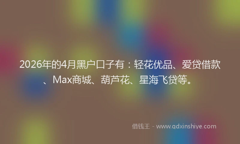 2026年的4月黑户口子有：轻花优品、爱贷借款、Max商城、葫芦花、星海飞贷等。